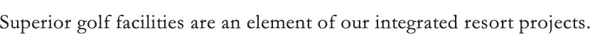 Superior golf facilities are an element of our integrated resort projects.