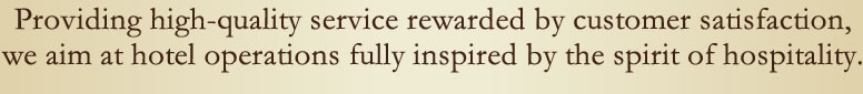 Providing high-quality service rewarded by customer satisfaction,
we aim at hotel operations fully inspired by the spirit of hospitality.