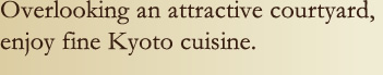 Overlooking an attractive courtyard, enjoy fine Kyoto cuisine.