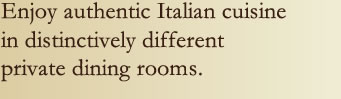 Enjoy authentic Italian cuisine in distinctively different 
private dining rooms.