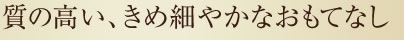質の高い、きめ細やかなおもてなし