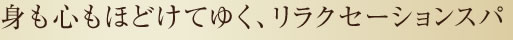 身も心もほどけてゆく、リラクセーションスパ
