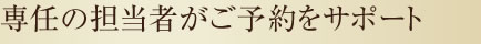 専任の担当者がご予約をサポート